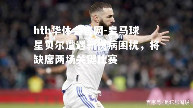 皇马球星贝尔遭遇新伤病困扰，将缺席两场关键比赛