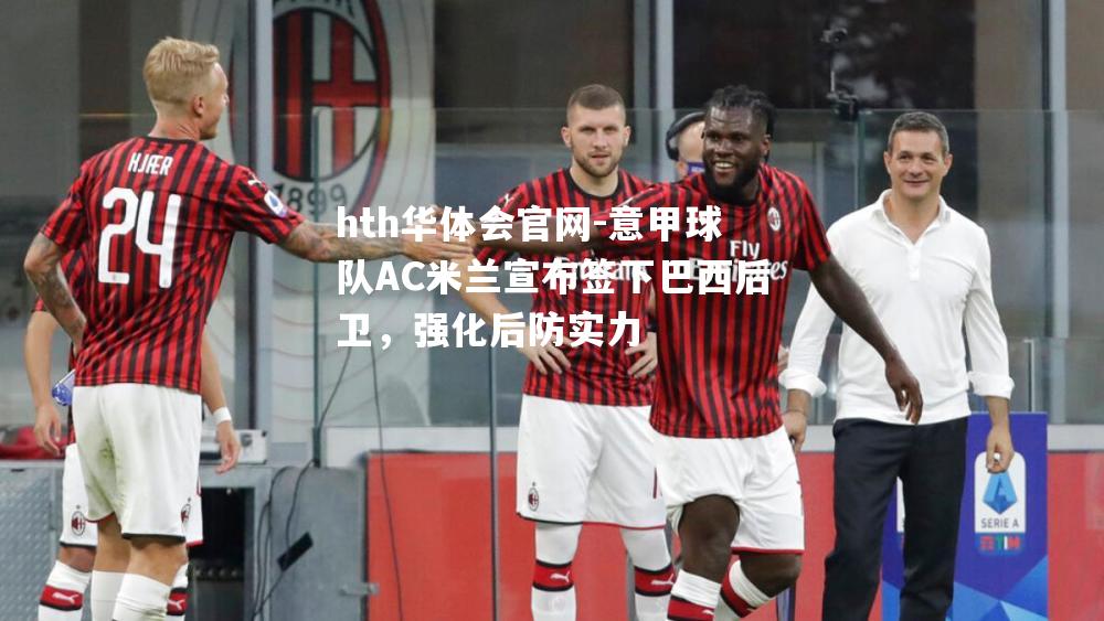 意甲球队AC米兰宣布签下巴西后卫，强化后防实力