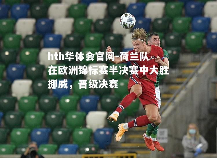 荷兰队在欧洲锦标赛半决赛中大胜挪威，晋级决赛