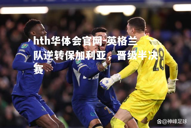 英格兰队逆转保加利亚，晋级半决赛