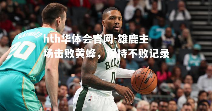 雄鹿主场击败黄蜂，保持不败记录