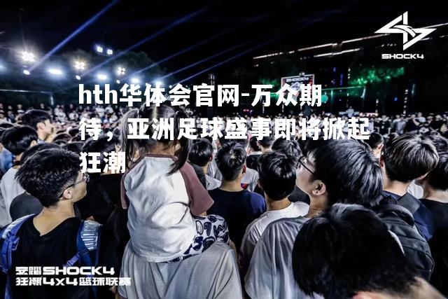 万众期待，亚洲足球盛事即将掀起狂潮