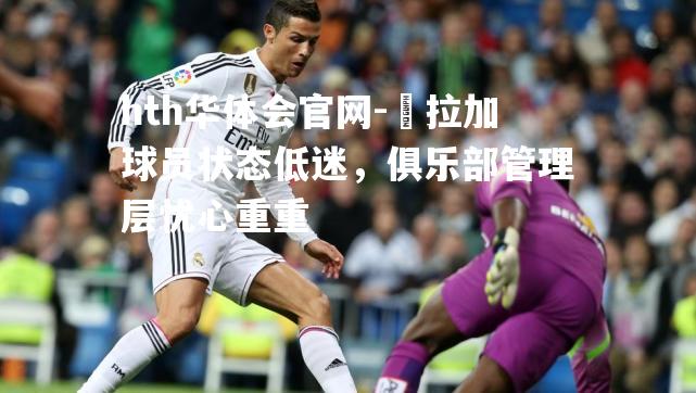 馬拉加球员状态低迷，俱乐部管理层忧心重重