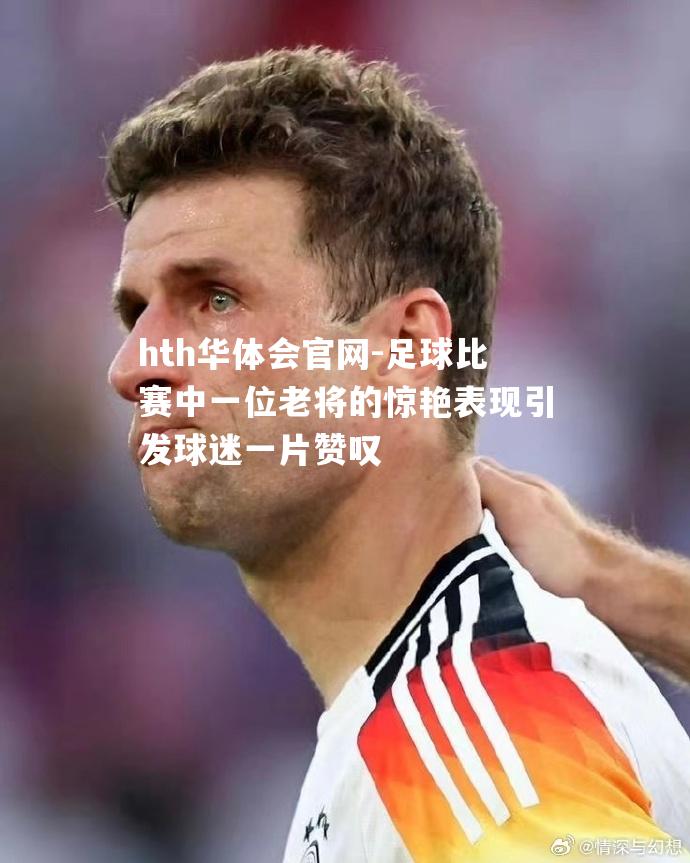 足球比赛中一位老将的惊艳表现引发球迷一片赞叹