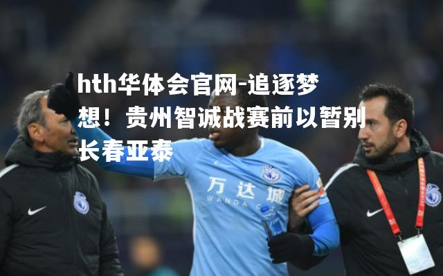 追逐梦想！贵州智诚战赛前以暂别长春亚泰