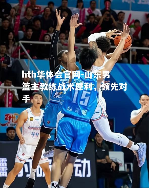 山东男篮主教练战术犀利，领先对手