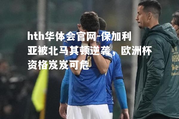 保加利亚被北马其顿逆袭，欧洲杯资格岌岌可危