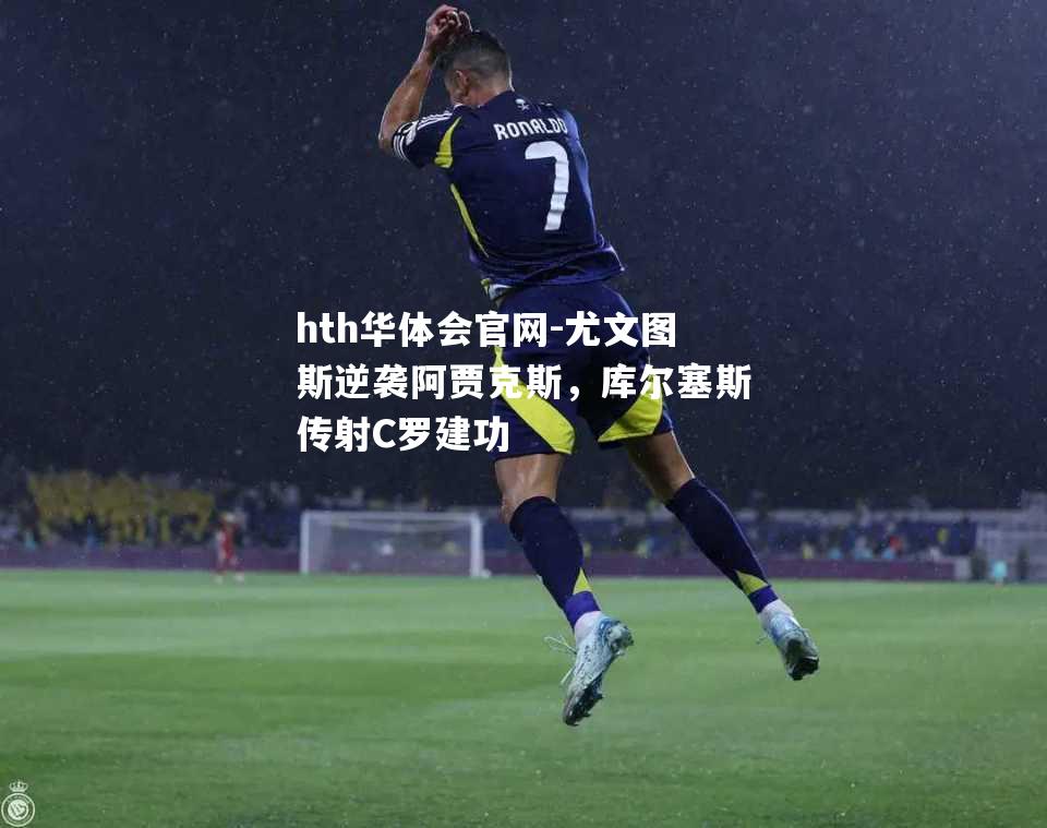 尤文图斯逆袭阿贾克斯，库尔塞斯传射C罗建功